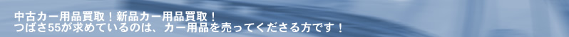 中古カー用品買取！新品カー用品買取！ つばさ55が求めているのは、カー用品を売ってくださる方です！